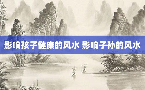 影响孩子健康的风水 影响子孙的风水