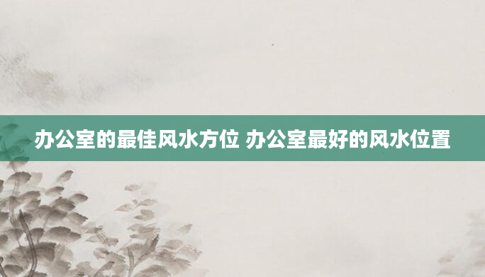 办公室的最佳风水方位 办公室最好的风水位置