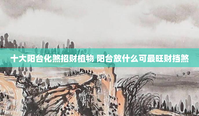 十大阳台化煞招财植物 阳台放什么可最旺财挡煞