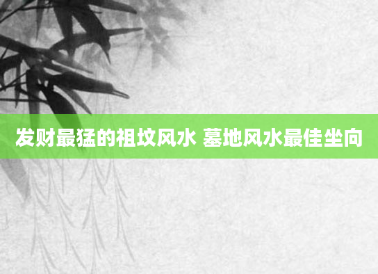 发财最猛的祖坟风水 墓地风水最佳坐向