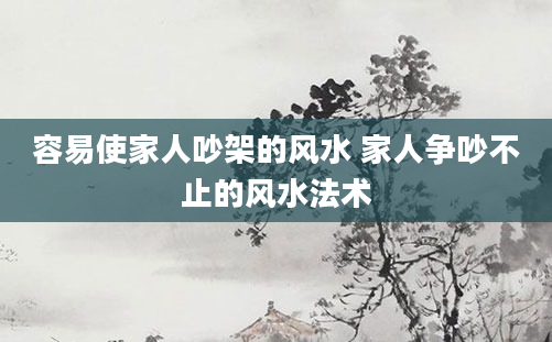 容易使家人吵架的风水 家人争吵不止的风水法术