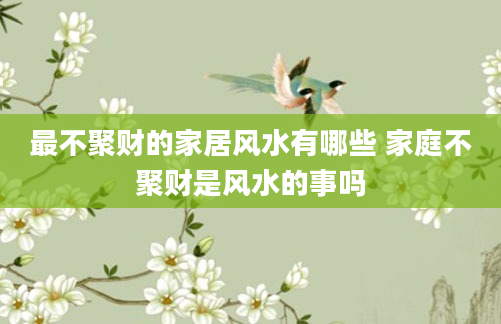 最不聚财的家居风水有哪些 家庭不聚财是风水的事吗