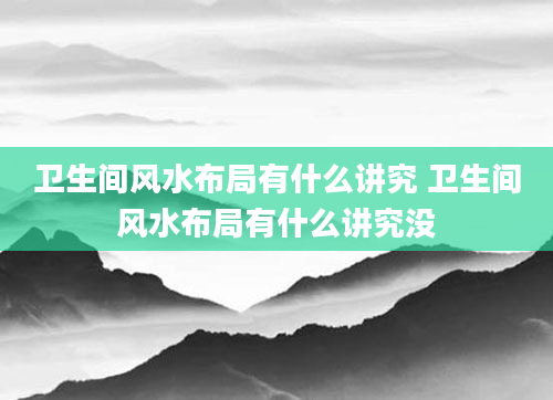 卫生间风水布局有什么讲究 卫生间风水布局有什么讲究没