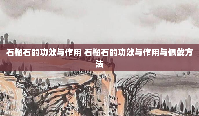 石榴石的功效与作用 石榴石的功效与作用与佩戴方法