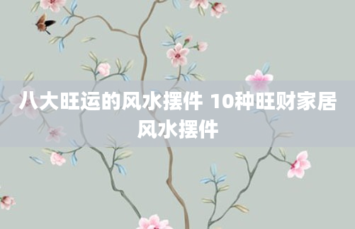 八大旺运的风水摆件 10种旺财家居风水摆件