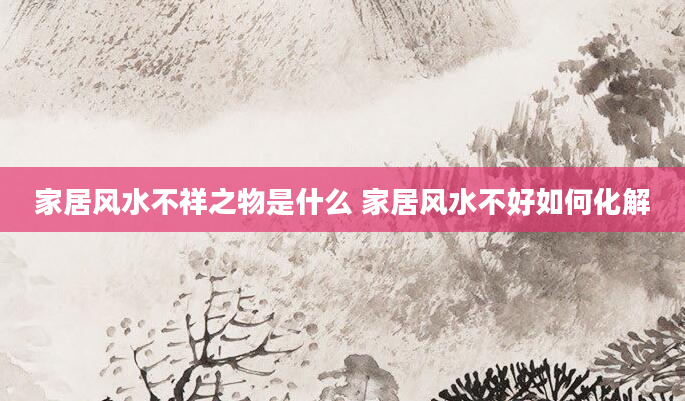 家居风水不祥之物是什么 家居风水不好如何化解