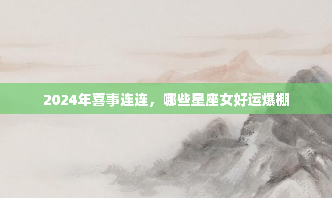 2024年喜事连连，哪些星座女好运爆棚
