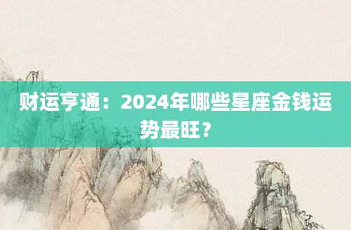 财运亨通：2024年哪些星座金钱运势最旺？