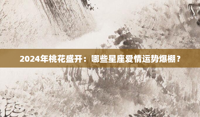 2024年桃花盛开：哪些星座爱情运势爆棚？