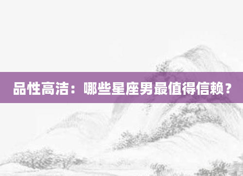品性高洁：哪些星座男最值得信赖？