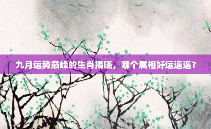 九月运势巅峰的生肖揭晓，哪个属相好运连连？