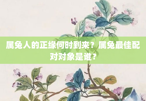 属兔人的正缘何时到来？属兔最佳配对对象是谁？