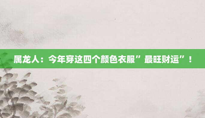 属龙人：今年穿这四个颜色衣服”最旺财运”！