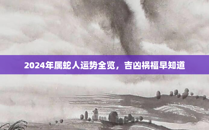 2024年属蛇人运势全览，吉凶祸福早知道