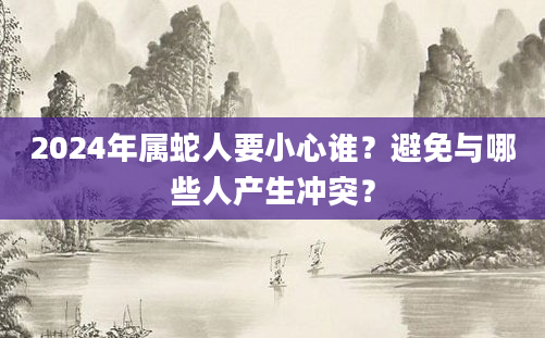 2024年属蛇人要小心谁？避免与哪些人产生冲突？