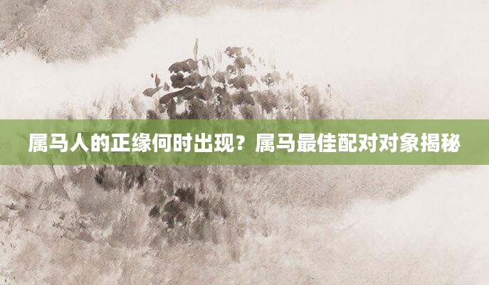 属马人的正缘何时出现？属马最佳配对对象揭秘