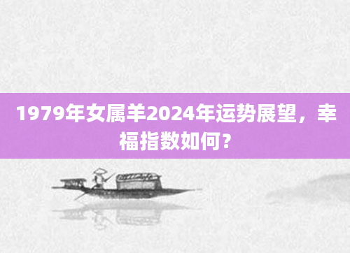 1979年女属羊2024年运势展望，幸福指数如何？
