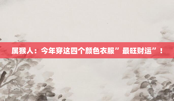 属猴人：今年穿这四个颜色衣服”最旺财运”！
