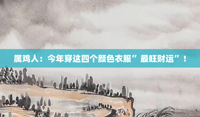 属鸡人：今年穿这四个颜色衣服”最旺财运”！