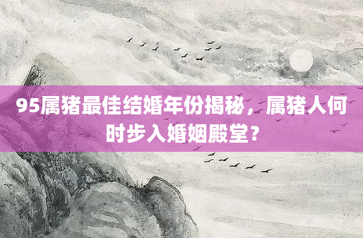 95属猪最佳结婚年份揭秘，属猪人何时步入婚姻殿堂？