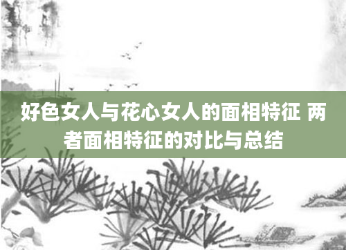 好色女人与花心女人的面相特征 两者面相特征的对比与总结