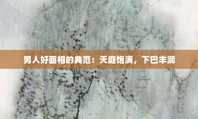男人好面相的典范：天庭饱满，下巴丰润