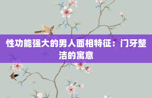 性功能强大的男人面相特征：门牙整洁的寓意