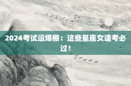 2024考试运爆棚：这些星座女逢考必过！