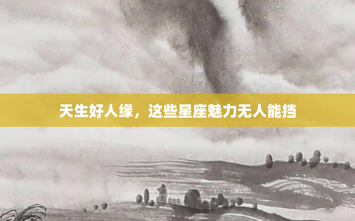 天生好人缘，这些星座魅力无人能挡