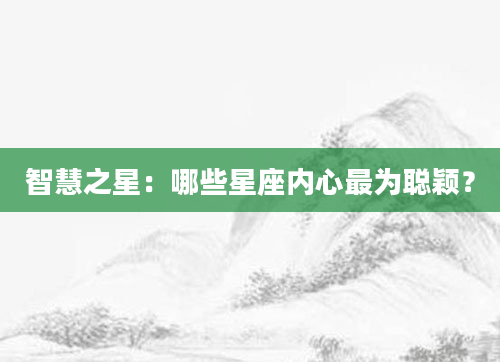 智慧之星：哪些星座内心最为聪颖？