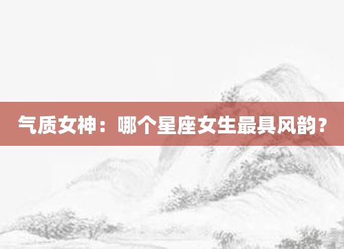 气质女神：哪个星座女生最具风韵？