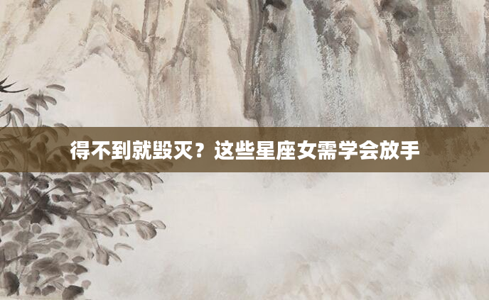 得不到就毁灭？这些星座女需学会放手