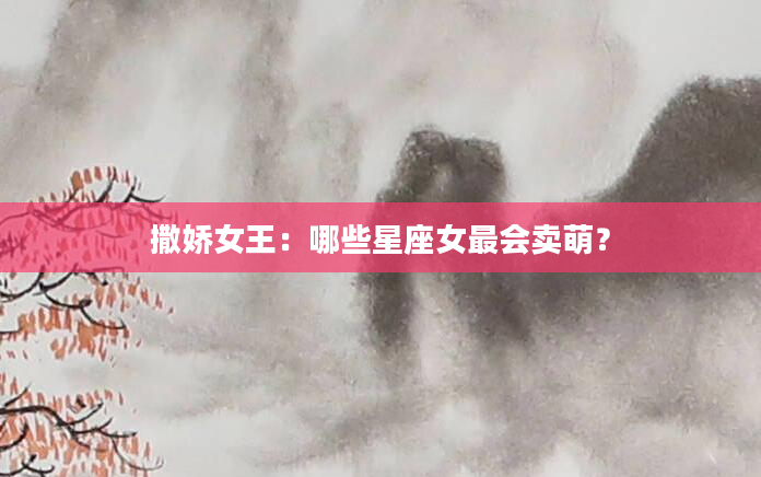 撒娇女王：哪些星座女最会卖萌？