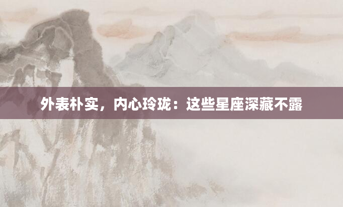 外表朴实，内心玲珑：这些星座深藏不露