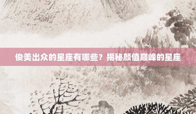 俊美出众的星座有哪些？揭秘颜值巅峰的星座