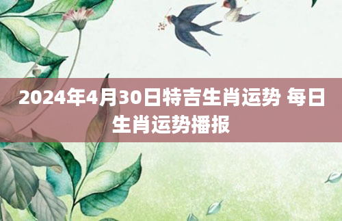 2024年4月30日特吉生肖运势 每日生肖运势播报