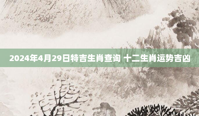 2024年4月29日特吉生肖查询 十二生肖运势吉凶