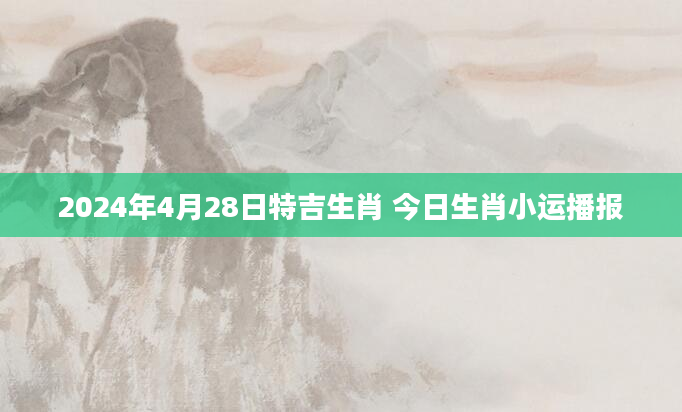 2024年4月28日特吉生肖 今日生肖小运播报
