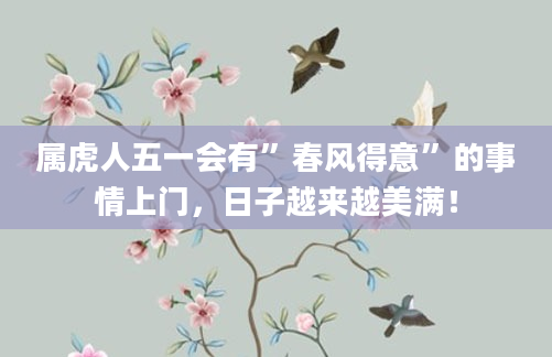 属虎人五一会有”春风得意”的事情上门，日子越来越美满！