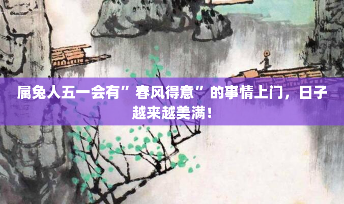 属兔人五一会有”春风得意”的事情上门，日子越来越美满！