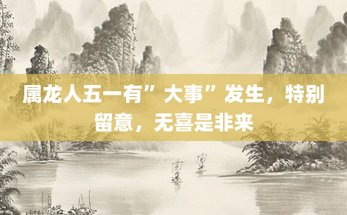 属龙人五一有”大事”发生，特别留意，无喜是非来