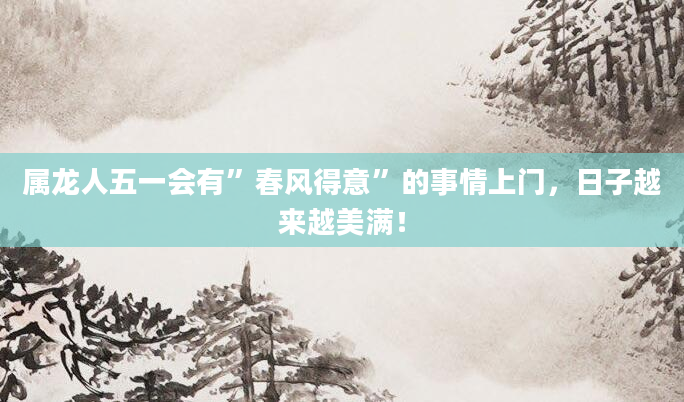 属龙人五一会有”春风得意”的事情上门，日子越来越美满！