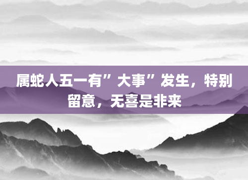 属蛇人五一有”大事”发生，特别留意，无喜是非来