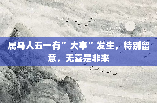 属马人五一有”大事”发生，特别留意，无喜是非来