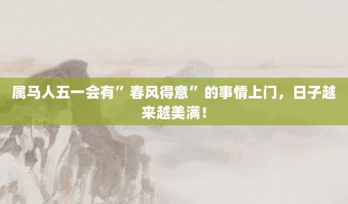 属马人五一会有”春风得意”的事情上门，日子越来越美满！