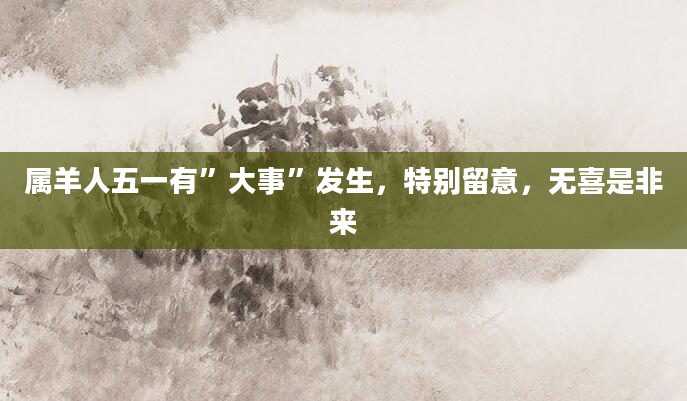 属羊人五一有”大事”发生，特别留意，无喜是非来