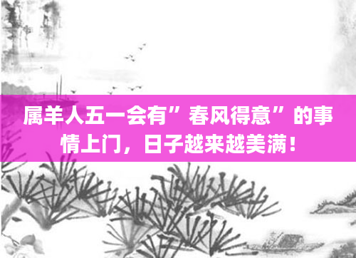 属羊人五一会有”春风得意”的事情上门，日子越来越美满！