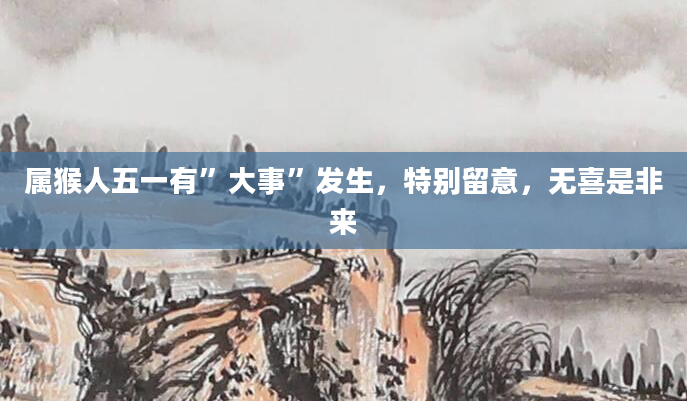 属猴人五一有”大事”发生，特别留意，无喜是非来