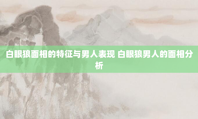 白眼狼面相的特征与男人表现 白眼狼男人的面相分析