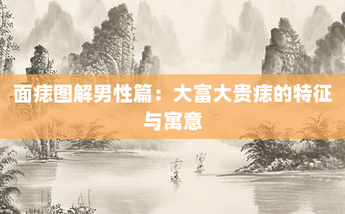 面痣图解男性篇：大富大贵痣的特征与寓意